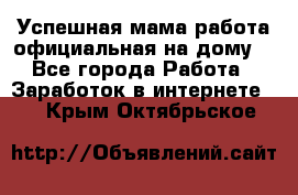 Успешная мама(работа официальная на дому) - Все города Работа » Заработок в интернете   . Крым,Октябрьское